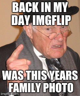 Back In My Day Meme | BACK IN MY DAY IMGFLIP; WAS THIS YEARS FAMILY PHOTO | image tagged in memes,back in my day | made w/ Imgflip meme maker