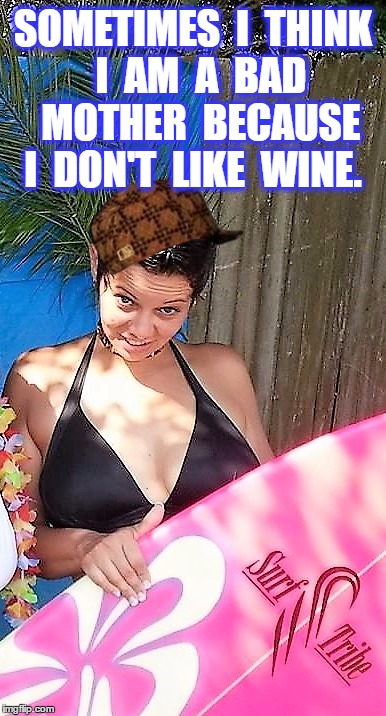 Wine............ | SOMETIMES  I  THINK  I  AM  A  BAD  MOTHER  BECAUSE I  DON'T  LIKE  WINE. | image tagged in alcohol,wine drinker,mother,family,marriage | made w/ Imgflip meme maker