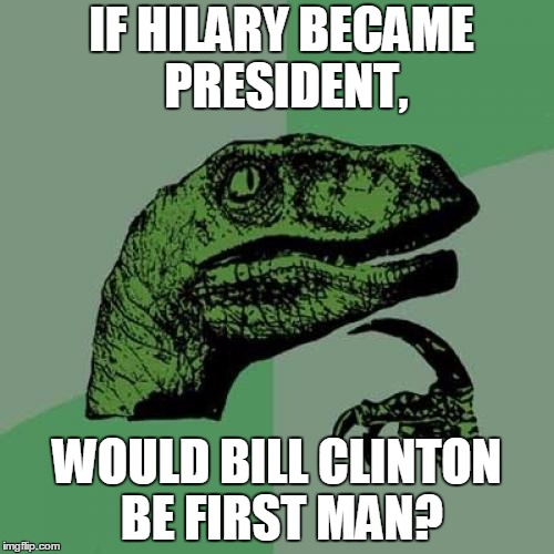 Philosoraptor | IF HILARY BECAME PRESIDENT, WOULD BILL CLINTON BE FIRST MAN? | image tagged in memes,philosoraptor | made w/ Imgflip meme maker
