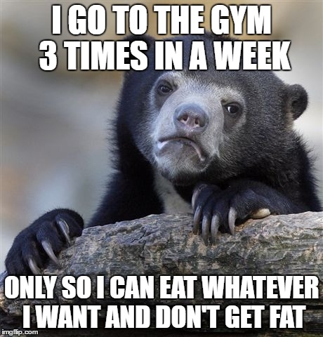 Confession Bear Meme | I GO TO THE GYM 3 TIMES IN A WEEK; ONLY SO I CAN EAT WHATEVER I WANT AND DON'T GET FAT | image tagged in memes,confession bear | made w/ Imgflip meme maker