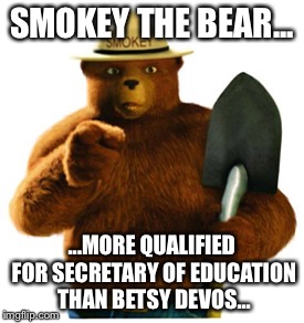 Smokey Bear | SMOKEY THE BEAR... ...MORE QUALIFIED FOR SECRETARY OF EDUCATION THAN BETSY DEVOS... | image tagged in smokey bear | made w/ Imgflip meme maker