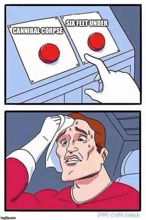 decisions | SIX FEET UNDER; CANNIBAL CORPSE | image tagged in decisions,death metal,cannibal corpse,six feet under | made w/ Imgflip meme maker
