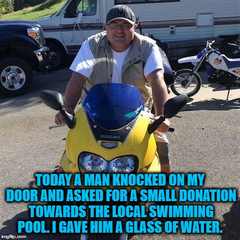 Swimming pool "H20" | TODAY A MAN KNOCKED ON MY DOOR AND ASKED FOR A SMALL DONATION TOWARDS THE LOCAL SWIMMING POOL. I GAVE HIM A GLASS OF WATER. | image tagged in swimming pool,donations,funny memes,cheapskate,summer | made w/ Imgflip meme maker