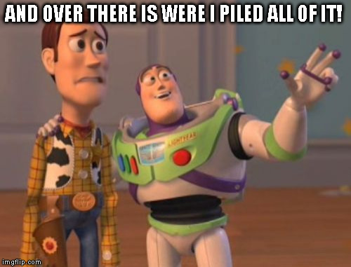 X, X Everywhere | AND OVER THERE IS WERE I PILED ALL OF IT! | image tagged in memes,x x everywhere | made w/ Imgflip meme maker