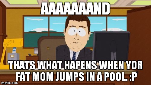 AAAAAAAND THATS WHAT HAPENS WHEN YOR FAT MOM JUMPS IN A POOL. :P | image tagged in memes,aaaaand its gone | made w/ Imgflip meme maker