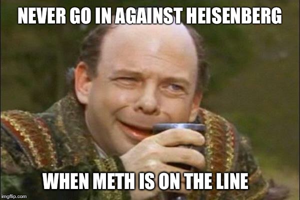 Princess Bride Vizzini | NEVER GO IN AGAINST HEISENBERG; WHEN METH IS ON THE LINE | image tagged in princess bride vizzini | made w/ Imgflip meme maker