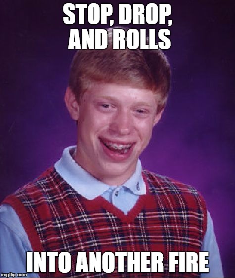 Bad Luck Brian | STOP, DROP, AND ROLLS; INTO ANOTHER FIRE | image tagged in memes,bad luck brian | made w/ Imgflip meme maker