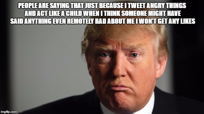 Sad Trump | PEOPLE ARE SAYING THAT JUST BECAUSE I TWEET ANGRY THINGS AND ACT LIKE A CHILD WHEN I THINK SOMEONE MIGHT HAVE SAID ANYTHING EVEN REMOTELY BAD ABOUT ME I WON'T GET ANY LIKES | image tagged in sad,likes,facebook,twitter,tweet,trump | made w/ Imgflip meme maker