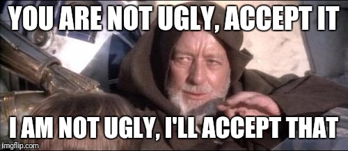 These Aren't The Droids You Were Looking For | YOU ARE NOT UGLY, ACCEPT IT; I AM NOT UGLY, I'LL ACCEPT THAT | image tagged in memes,these arent the droids you were looking for | made w/ Imgflip meme maker