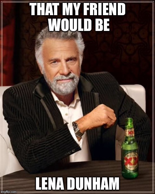 The Most Interesting Man In The World Meme | THAT MY FRIEND WOULD BE LENA DUNHAM | image tagged in memes,the most interesting man in the world | made w/ Imgflip meme maker