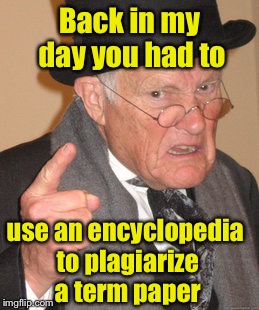 Back In My Day | Back in my day you had to; use an encyclopedia to plagiarize a term paper | image tagged in memes,back in my day | made w/ Imgflip meme maker