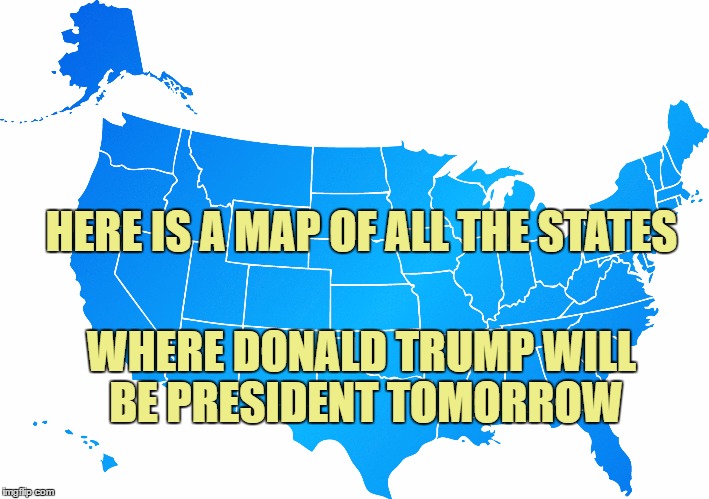 REALITY sets in for the Progressive Left | HERE IS A MAP OF ALL THE STATES; WHERE DONALD TRUMP WILL BE PRESIDENT TOMORROW | image tagged in usa,memes,donald trump,election 2016,trump 2016 | made w/ Imgflip meme maker