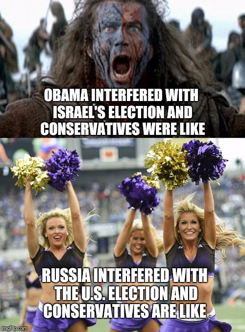 Making double standards great again... | OBAMA INTERFERED WITH ISRAEL'S ELECTION AND CONSERVATIVES WERE LIKE; RUSSIA INTERFERED WITH THE U.S. ELECTION AND CONSERVATIVES ARE LIKE | image tagged in braveheart,cheerleaders,trump,politics,political meme,election 2016 | made w/ Imgflip meme maker
