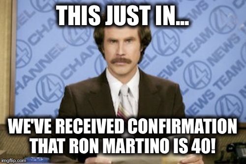 Ron Burgundy Meme | THIS JUST IN... WE'VE RECEIVED CONFIRMATION THAT RON MARTINO IS 40! | image tagged in memes,ron burgundy | made w/ Imgflip meme maker