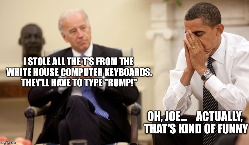 Biden Obama | I STOLE ALL THE T'S FROM THE WHITE HOUSE COMPUTER KEYBOARDS. THEY'LL HAVE TO TYPE "RUMP!"; OH, JOE...   
ACTUALLY, THAT'S KIND OF FUNNY | image tagged in biden obama | made w/ Imgflip meme maker
