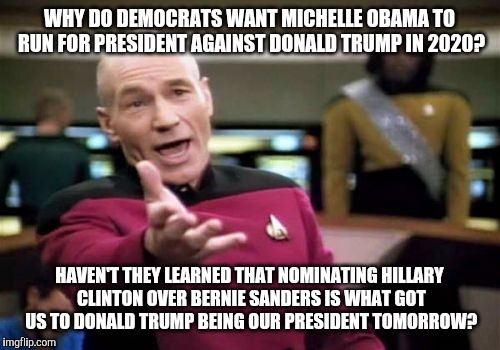 i guess they secretly want 8 years of trump | WHY DO DEMOCRATS WANT MICHELLE OBAMA TO RUN FOR PRESIDENT AGAINST DONALD TRUMP IN 2020? HAVEN'T THEY LEARNED THAT NOMINATING HILLARY CLINTON OVER BERNIE SANDERS IS WHAT GOT US TO DONALD TRUMP BEING OUR PRESIDENT TOMORROW? | image tagged in memes,picard wtf,michelle obama,donald trump,hillary clinton,bernie sanders | made w/ Imgflip meme maker