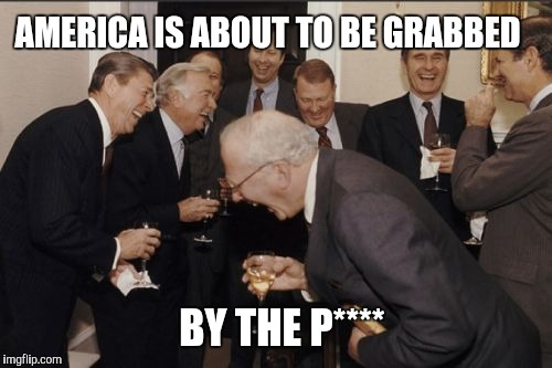 Laughing Men In Suits Meme | AMERICA IS ABOUT TO BE GRABBED; BY THE P**** | image tagged in memes,laughing men in suits | made w/ Imgflip meme maker