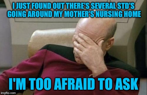 Captain Picard Facepalm | I JUST FOUND OUT THERE'S SEVERAL STD'S GOING AROUND MY MOTHER'S NURSING HOME; I'M TOO AFRAID TO ASK | image tagged in memes,captain picard facepalm | made w/ Imgflip meme maker