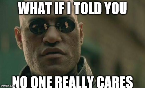 Matrix Morpheus | WHAT IF I TOLD YOU; NO ONE REALLY CARES | image tagged in memes,matrix morpheus | made w/ Imgflip meme maker