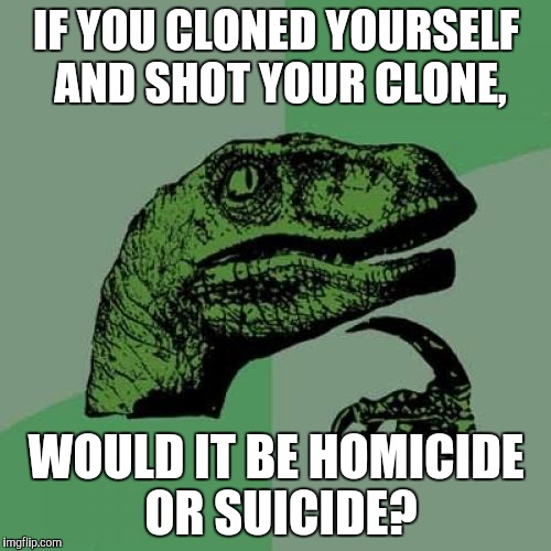 Philosoraptor Meme | IF YOU CLONED YOURSELF AND SHOT YOUR CLONE, WOULD IT BE HOMICIDE OR SUICIDE? | image tagged in memes,philosoraptor | made w/ Imgflip meme maker
