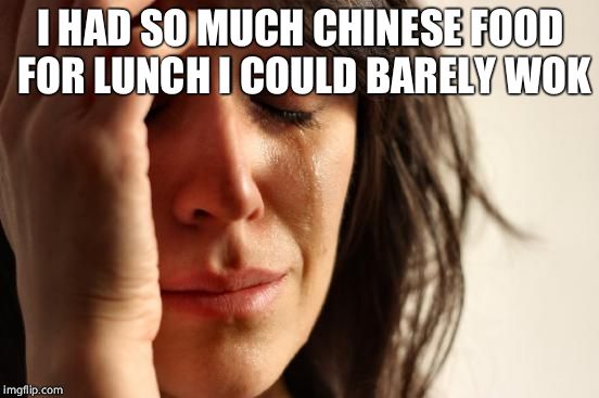 First World Problems Meme | I HAD SO MUCH CHINESE FOOD FOR LUNCH I COULD BARELY WOK | image tagged in memes,first world problems | made w/ Imgflip meme maker