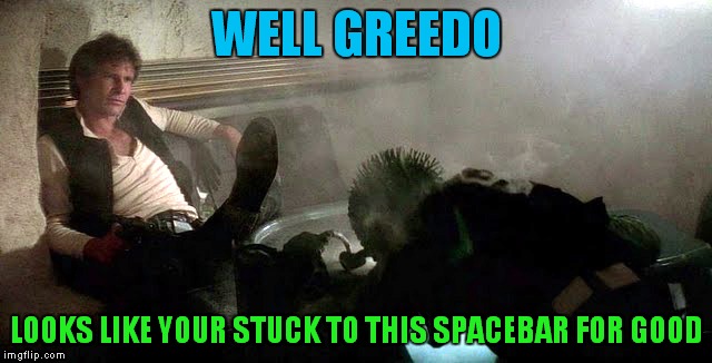 WELL GREEDO LOOKS LIKE YOUR STUCK TO THIS SPACEBAR FOR GOOD | made w/ Imgflip meme maker