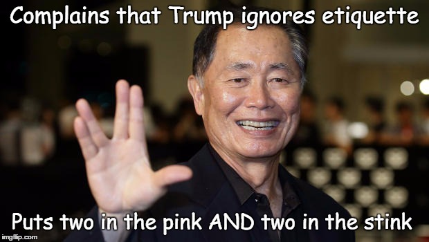 George Takei Two In The Pink | Complains that Trump ignores etiquette; Puts two in the pink AND two in the stink | image tagged in george takei,shocker,two in the pink,gay,live long and prosper,memes | made w/ Imgflip meme maker
