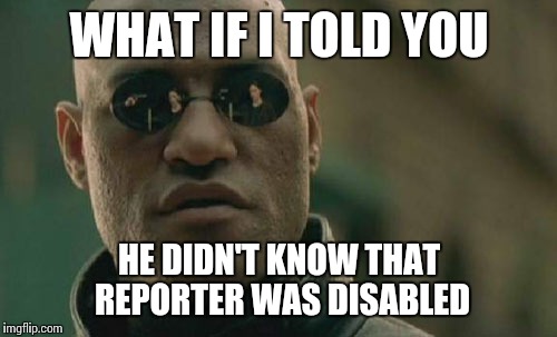 Matrix Morpheus Meme | WHAT IF I TOLD YOU HE DIDN'T KNOW THAT REPORTER WAS DISABLED | image tagged in memes,matrix morpheus | made w/ Imgflip meme maker