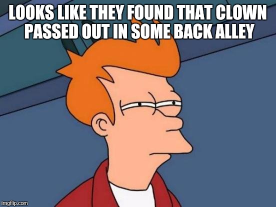 Futurama Fry Meme | LOOKS LIKE THEY FOUND THAT CLOWN PASSED OUT IN SOME BACK ALLEY | image tagged in memes,futurama fry | made w/ Imgflip meme maker
