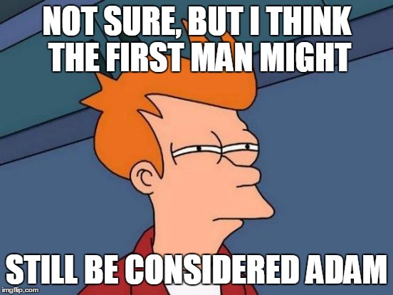 Futurama Fry Meme | NOT SURE, BUT I THINK THE FIRST MAN MIGHT STILL BE CONSIDERED ADAM | image tagged in memes,futurama fry | made w/ Imgflip meme maker