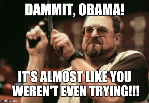 Am I The Only One Around Here Meme | DAMMIT, OBAMA! IT'S ALMOST LIKE YOU WEREN'T EVEN TRYING!!! | image tagged in memes,am i the only one around here | made w/ Imgflip meme maker