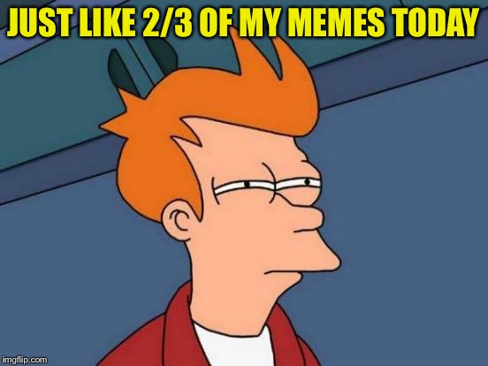 Futurama Fry Meme | JUST LIKE 2/3 OF MY MEMES TODAY | image tagged in memes,futurama fry | made w/ Imgflip meme maker