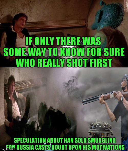 We may never really know the truth! | IF ONLY THERE WAS SOME WAY TO KNOW FOR SURE WHO REALLY SHOT FIRST; SPECULATION ABOUT HAN SOLO SMUGGLING FOR RUSSIA CASTS DOUBT UPON HIS MOTIVATIONS | image tagged in han solo great shot,not bad obama | made w/ Imgflip meme maker