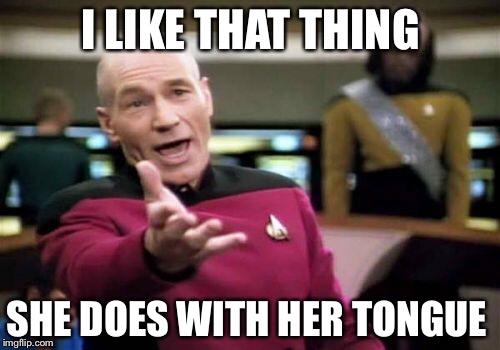 Picard Wtf Meme | I LIKE THAT THING SHE DOES WITH HER TONGUE | image tagged in memes,picard wtf | made w/ Imgflip meme maker