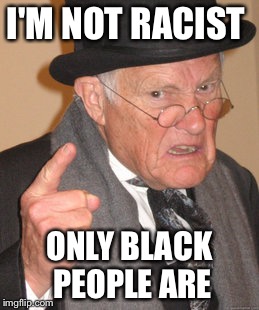 Back In My Day Meme | I'M NOT RACIST; ONLY BLACK PEOPLE ARE | image tagged in memes,back in my day | made w/ Imgflip meme maker