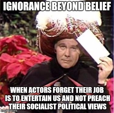 Johnny Carson Karnak Carnak | IGNORANCE BEYOND BELIEF; WHEN ACTORS FORGET THEIR JOB IS TO ENTERTAIN US AND NOT PREACH THEIR SOCIALIST POLITICAL VIEWS | image tagged in johnny carson karnak carnak | made w/ Imgflip meme maker