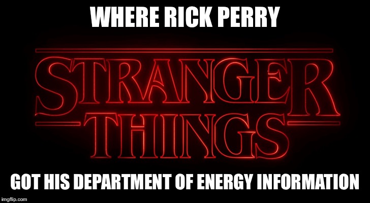 Rick Perry knows energy | WHERE RICK PERRY; GOT HIS DEPARTMENT OF ENERGY INFORMATION | image tagged in political,stranger things | made w/ Imgflip meme maker