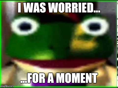 I WAS WORRIED... ...FOR A MOMENT | image tagged in slippy | made w/ Imgflip meme maker