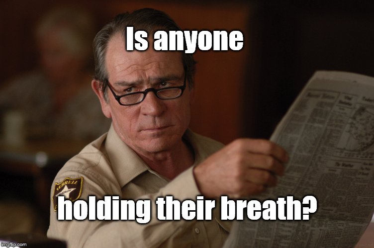 say what? | Is anyone holding their breath? | image tagged in say what | made w/ Imgflip meme maker