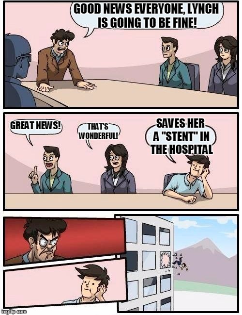 Boardroom Meeting Suggestion Meme | GOOD NEWS EVERYONE, LYNCH IS GOING TO BE FINE! GREAT NEWS! THAT'S WONDERFUL! SAVES HER A "STENT" IN THE HOSPITAL | image tagged in memes,boardroom meeting suggestion | made w/ Imgflip meme maker