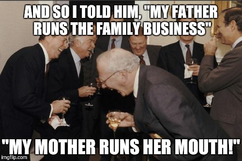 Laughing Men In Suits Meme | AND SO I TOLD HIM, "MY FATHER RUNS THE FAMILY BUSINESS"; "MY MOTHER RUNS HER MOUTH!" | image tagged in memes,laughing men in suits | made w/ Imgflip meme maker