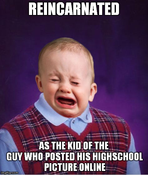 REINCARNATED AS THE KID OF THE GUY WHO POSTED HIS HIGHSCHOOL PICTURE ONLINE | made w/ Imgflip meme maker