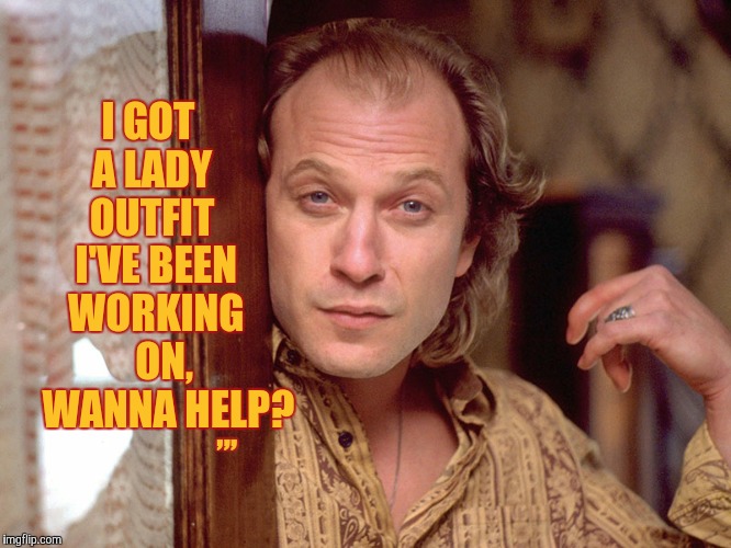 Buffalo Bill Invites You In,,, | I GOT    A LADY     OUTFIT    I'VE BEEN   WORKING       ON,       WANNA HELP? ,,, | image tagged in buffalo bill invites you in   | made w/ Imgflip meme maker