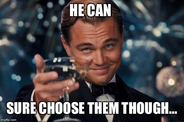 Leonardo Dicaprio Cheers Meme | HE CAN SURE CHOOSE THEM THOUGH... | image tagged in memes,leonardo dicaprio cheers | made w/ Imgflip meme maker