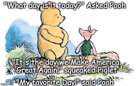 winnie the pooh and piglet | "What day is it today?" Asked Pooh; "It's the day we Make America Great Again!" squeaked Piglet; "My favorite Day!" said Pooh | image tagged in winnie the pooh and piglet | made w/ Imgflip meme maker