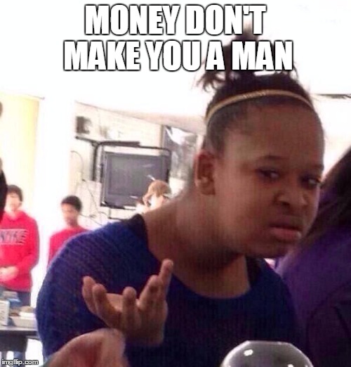 Black Girl Wat Meme | MONEY DON'T MAKE YOU A MAN | image tagged in memes,black girl wat | made w/ Imgflip meme maker