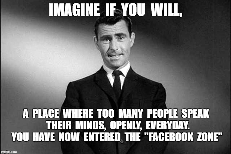 Facebook Zone | IMAGINE  IF  YOU  WILL, A  PLACE  WHERE  TOO  MANY  PEOPLE  SPEAK   THEIR  MINDS,  OPENLY,  EVERYDAY.   YOU  HAVE  NOW  ENTERED  THE  "FACEBOOK  ZONE" | image tagged in facebook,meme | made w/ Imgflip meme maker