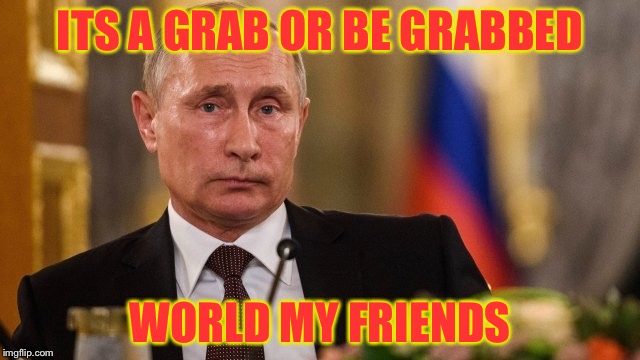 ITS A GRAB OR BE GRABBED WORLD MY FRIENDS | image tagged in grab them by the pussy,memes,funny,political meme | made w/ Imgflip meme maker