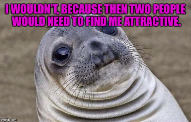 Awkward Moment Sealion Meme | I WOULDN'T, BECAUSE THEN TWO PEOPLE WOULD NEED TO FIND ME ATTRACTIVE. | image tagged in memes,awkward moment sealion | made w/ Imgflip meme maker