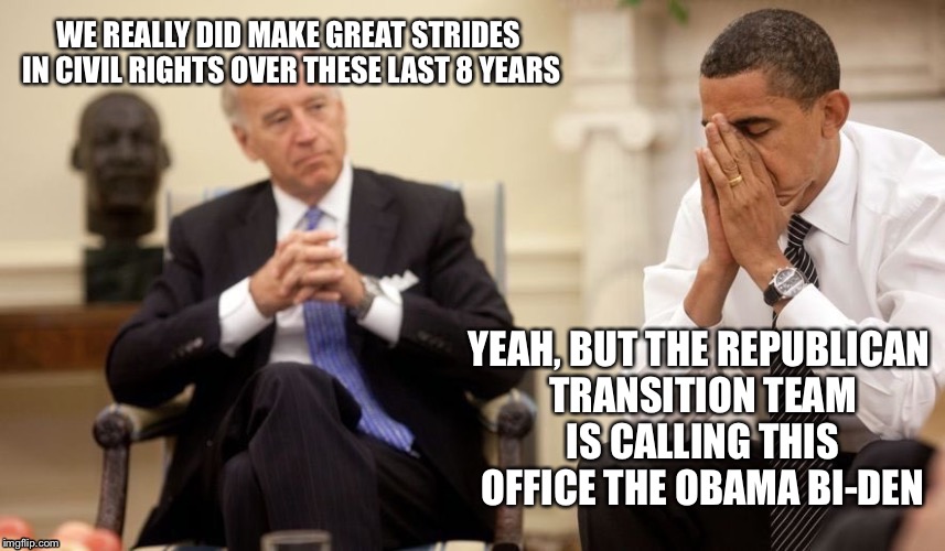 Biden Obama | WE REALLY DID MAKE GREAT STRIDES IN CIVIL RIGHTS OVER THESE LAST 8 YEARS; YEAH, BUT THE REPUBLICAN TRANSITION TEAM IS CALLING THIS OFFICE THE OBAMA BI-DEN | image tagged in biden obama,bad puns,memes,dank | made w/ Imgflip meme maker